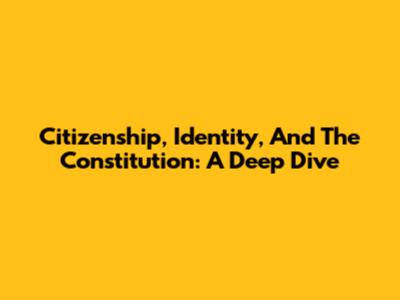 Citizenship, Identity, And The Constitution: A Deep Dive