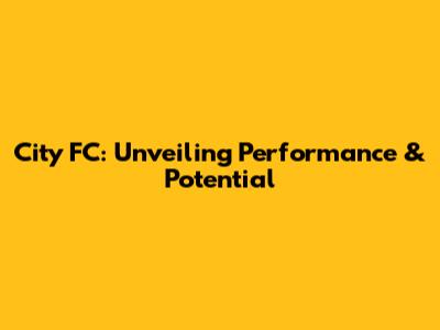 City FC: Unveiling Performance & Potential