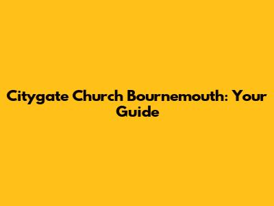 Citygate Church Bournemouth: Your Guide