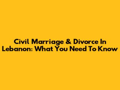 Civil Marriage & Divorce In Lebanon: What You Need To Know