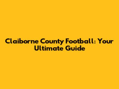 Claiborne County Football: Your Ultimate Guide
