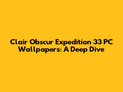 Clair Obscur Expedition 33 PC Wallpapers: A Deep Dive