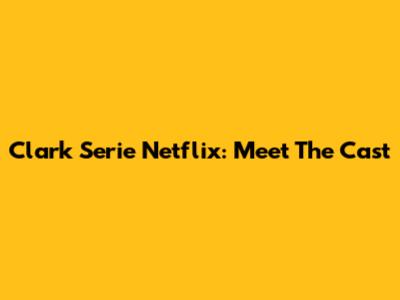 Clark Serie Netflix: Meet The Cast