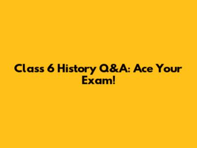 Class 6 History Q&A: Ace Your Exam!