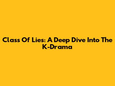 Class Of Lies: A Deep Dive Into The K-Drama