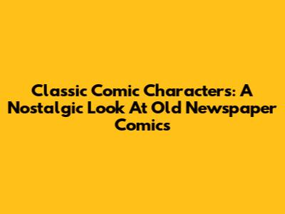 Classic Comic Characters: A Nostalgic Look At Old Newspaper Comics