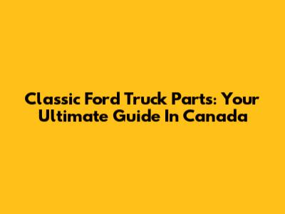 Classic Ford Truck Parts: Your Ultimate Guide In Canada