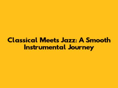 Classical Meets Jazz: A Smooth Instrumental Journey