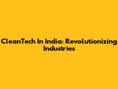 CleanTech In India: Revolutionizing Industries