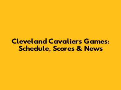 Cleveland Cavaliers Games: Schedule, Scores & News