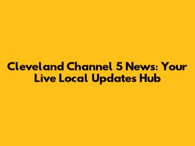 Cleveland Channel 5 News: Your Live Local Updates Hub