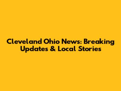 Cleveland Ohio News: Breaking Updates & Local Stories