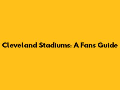 Cleveland Stadiums: A Fan's Guide