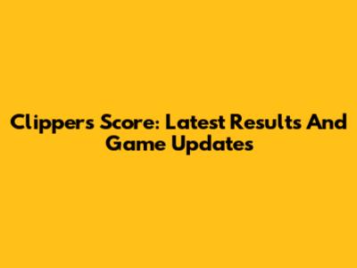 Clippers Score: Latest Results And Game Updates