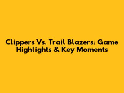 Clippers Vs. Trail Blazers: Game Highlights & Key Moments