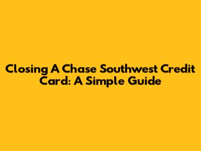 Closing A Chase Southwest Credit Card: A Simple Guide