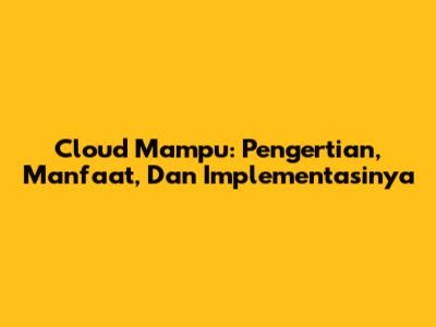 Cloud Mampu: Pengertian, Manfaat, Dan Implementasinya