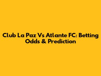 Club La Paz Vs Atlante FC: Betting Odds & Prediction