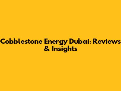 Cobblestone Energy Dubai: Reviews & Insights