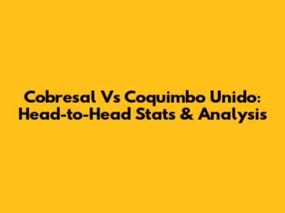 Cobresal Vs Coquimbo Unido: Head-to-Head Stats & Analysis