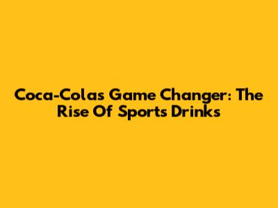 Coca-Cola's Game Changer: The Rise Of Sports Drinks