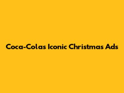 Coca-Cola's Iconic Christmas Ads