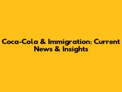 Coca-Cola & Immigration: Current News & Insights