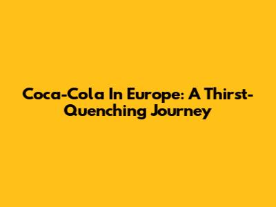 Coca-Cola In Europe: A Thirst-Quenching Journey