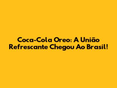 Coca-Cola Oreo: A União Refrescante Chegou Ao Brasil!