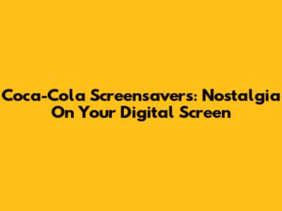 Coca-Cola Screensavers: Nostalgia On Your Digital Screen