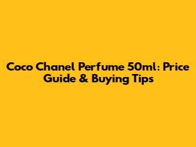 Coco Chanel Perfume 50ml: Price Guide & Buying Tips