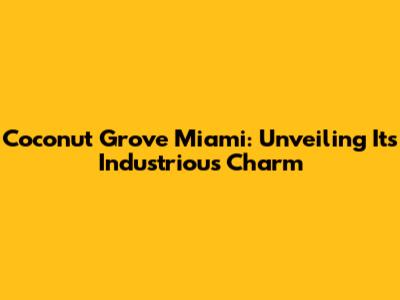 Coconut Grove Miami: Unveiling Its Industrious Charm