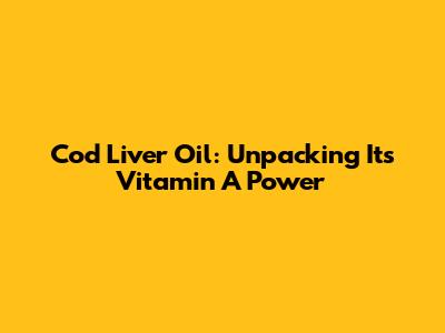 Cod Liver Oil: Unpacking Its Vitamin A Power