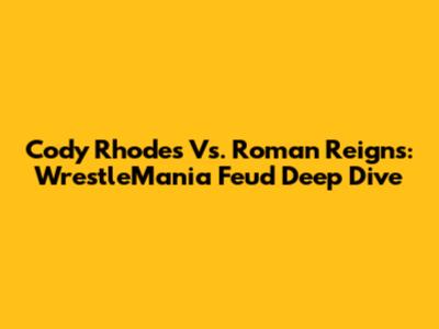 Cody Rhodes Vs. Roman Reigns: WrestleMania Feud Deep Dive