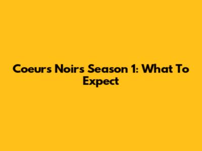 Coeurs Noirs Season 1: What To Expect