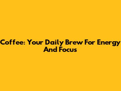 Coffee: Your Daily Brew For Energy And Focus