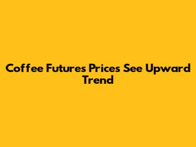 Coffee Futures Prices See Upward Trend