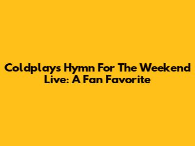 Coldplay's "Hymn For The Weekend" Live: A Fan Favorite