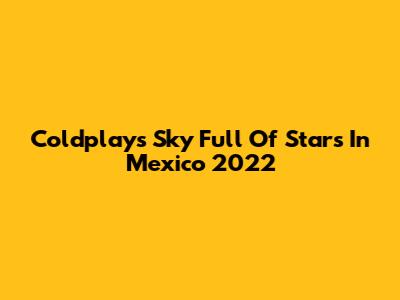 Coldplay's "Sky Full Of Stars" In Mexico 2022
