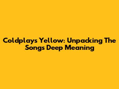 Coldplay's Yellow: Unpacking The Song's Deep Meaning