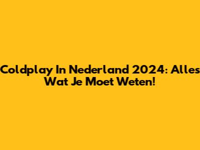 Coldplay In Nederland 2024: Alles Wat Je Moet Weten!
