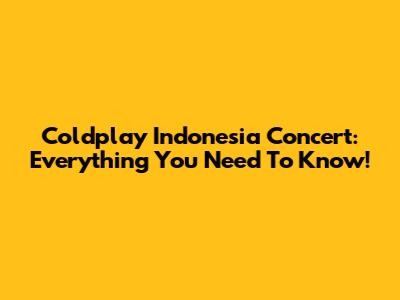 Coldplay Indonesia Concert: Everything You Need To Know!