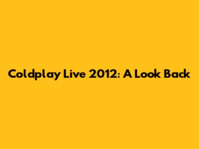 Coldplay Live 2012: A Look Back