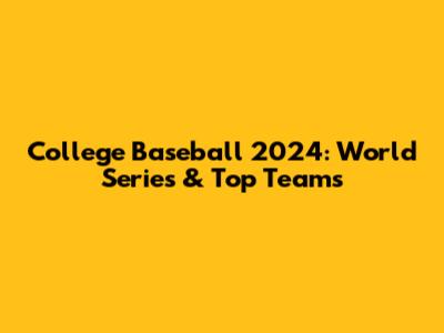 College Baseball 2024: World Series & Top Teams