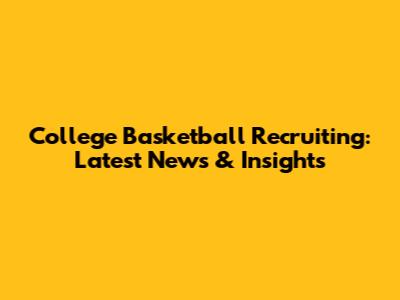 College Basketball Recruiting: Latest News & Insights
