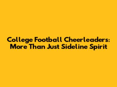 College Football Cheerleaders: More Than Just Sideline Spirit