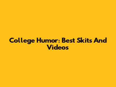 College Humor: Best Skits And Videos