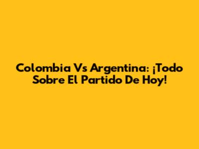 Colombia Vs Argentina: ¡Todo Sobre El Partido De Hoy!