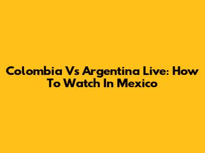 Colombia Vs Argentina Live: How To Watch In Mexico