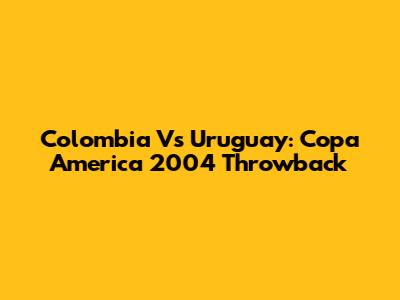 Colombia Vs Uruguay: Copa America 2004 Throwback